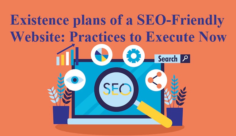 Existence plans of a SEO-Friendly Website: Practices to Execute Now